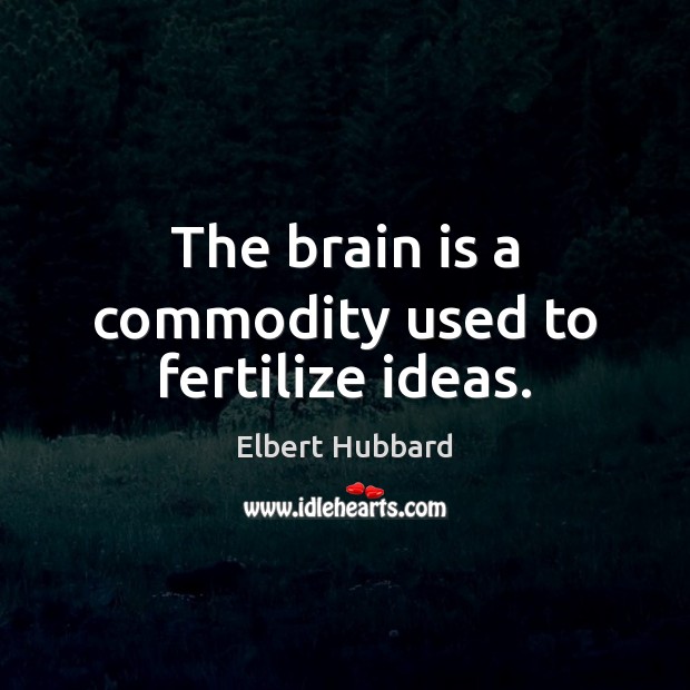 The brain is a commodity used to fertilize ideas. Elbert Hubbard Picture Quote