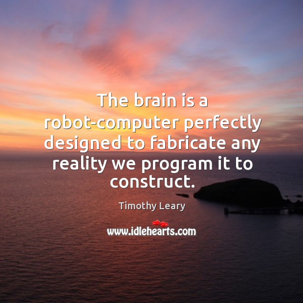 The brain is a robot-computer perfectly designed to fabricate any reality we Timothy Leary Picture Quote