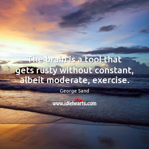 The brain is a tool that gets rusty without constant, albeit moderate, exercise. George Sand Picture Quote