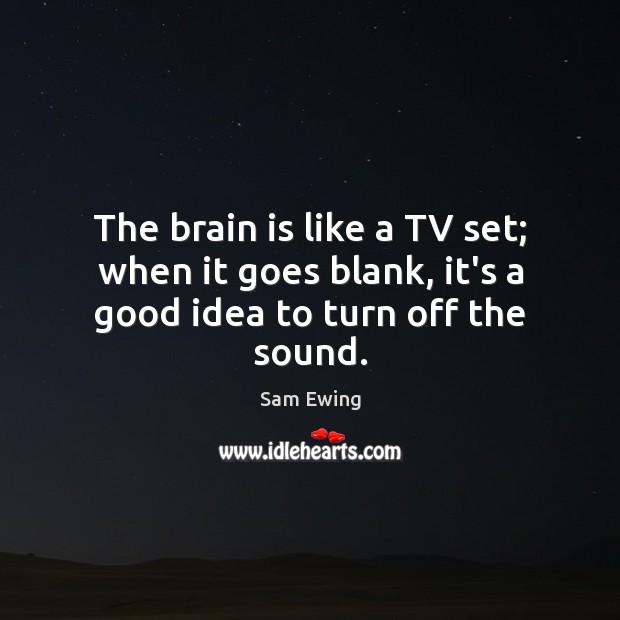 The brain is like a TV set; when it goes blank, it’s a good idea to turn off the sound. Sam Ewing Picture Quote