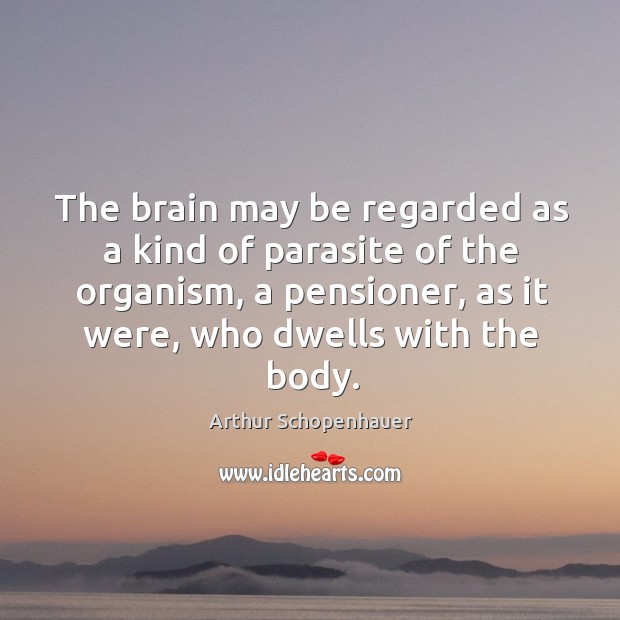 The brain may be regarded as a kind of parasite of the organism, a pensioner, as it were Arthur Schopenhauer Picture Quote