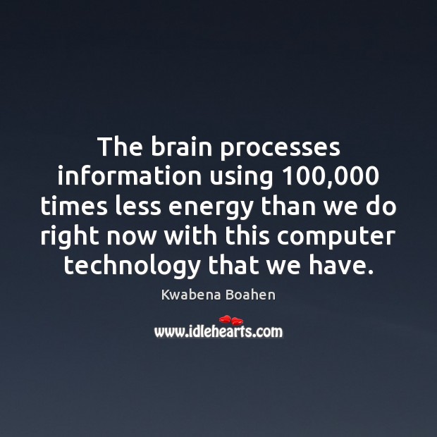 The brain processes information using 100,000 times less energy than we do right Kwabena Boahen Picture Quote