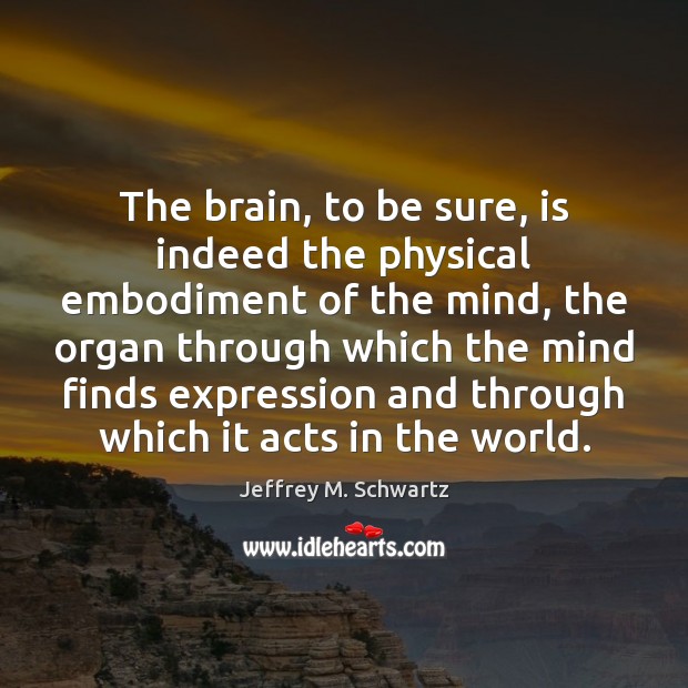 The brain, to be sure, is indeed the physical embodiment of the Jeffrey M. Schwartz Picture Quote