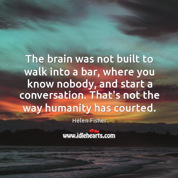 The brain was not built to walk into a bar, where you Helen Fisher Picture Quote