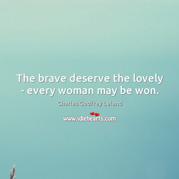 The brave deserve the lovely – every woman may be won. Charles Godfrey Leland Picture Quote