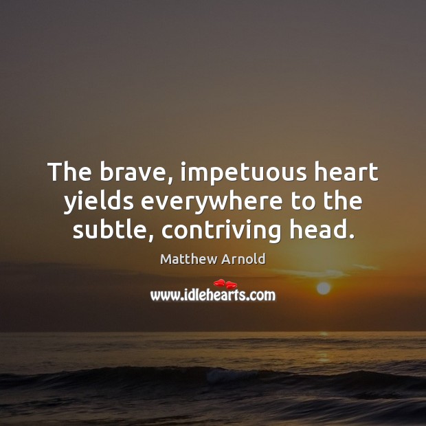 The brave, impetuous heart yields everywhere to the subtle, contriving head. Matthew Arnold Picture Quote