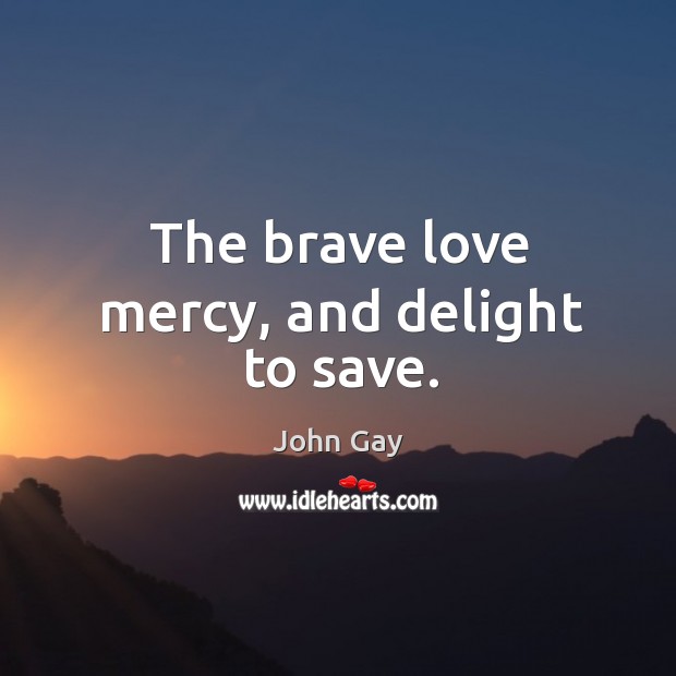 The brave love mercy, and delight to save. John Gay Picture Quote