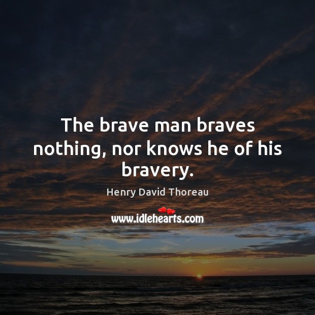 The brave man braves nothing, nor knows he of his bravery. Henry David Thoreau Picture Quote