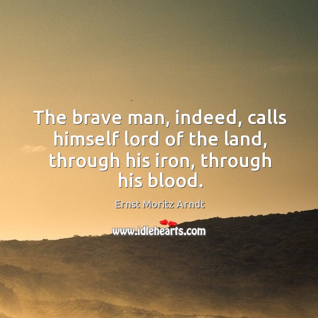 The brave man, indeed, calls himself lord of the land, through his iron, through his blood. Ernst Moritz Arndt Picture Quote