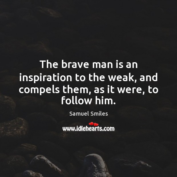 The brave man is an inspiration to the weak, and compels them, as it were, to follow him. Samuel Smiles Picture Quote