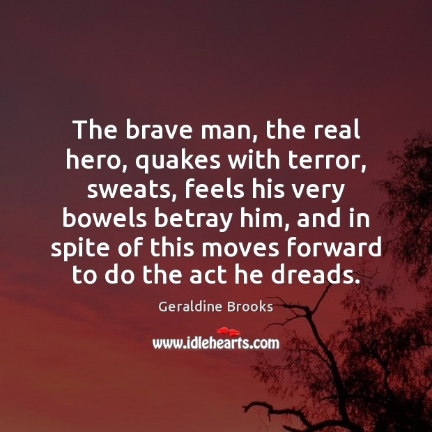 The brave man, the real hero, quakes with terror, sweats, feels his Geraldine Brooks Picture Quote