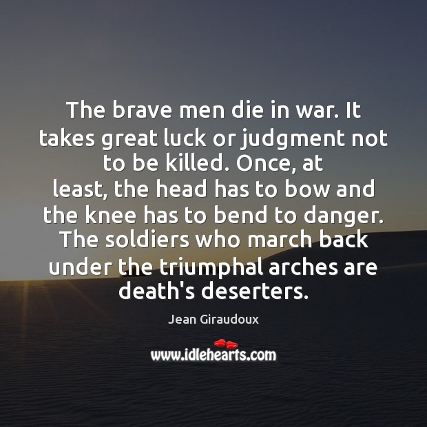 The brave men die in war. It takes great luck or judgment 
