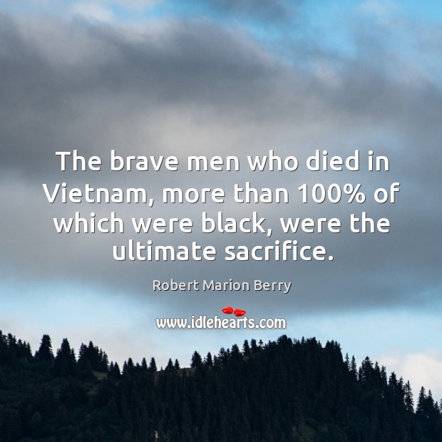The brave men who died in vietnam, more than 100% of which were black, were the ultimate sacrifice. Robert Marion Berry Picture Quote