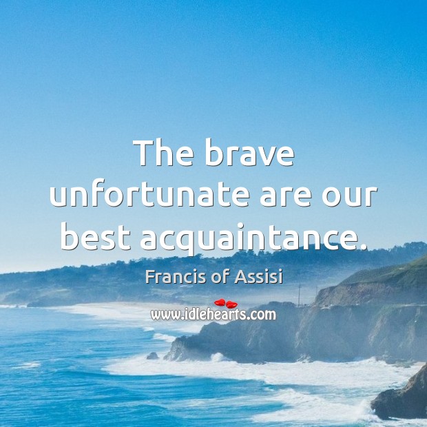 The brave unfortunate are our best acquaintance. Francis of Assisi Picture Quote