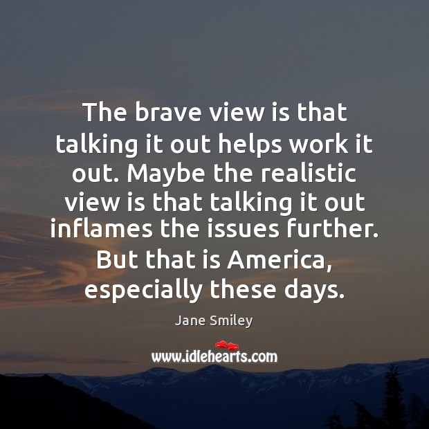 The brave view is that talking it out helps work it out. Jane Smiley Picture Quote