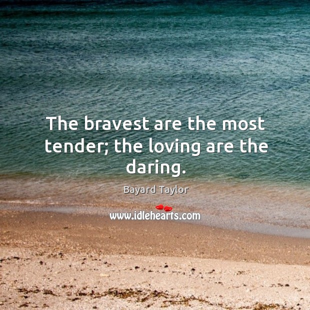 The bravest are the most tender; the loving are the daring. Bayard Taylor Picture Quote