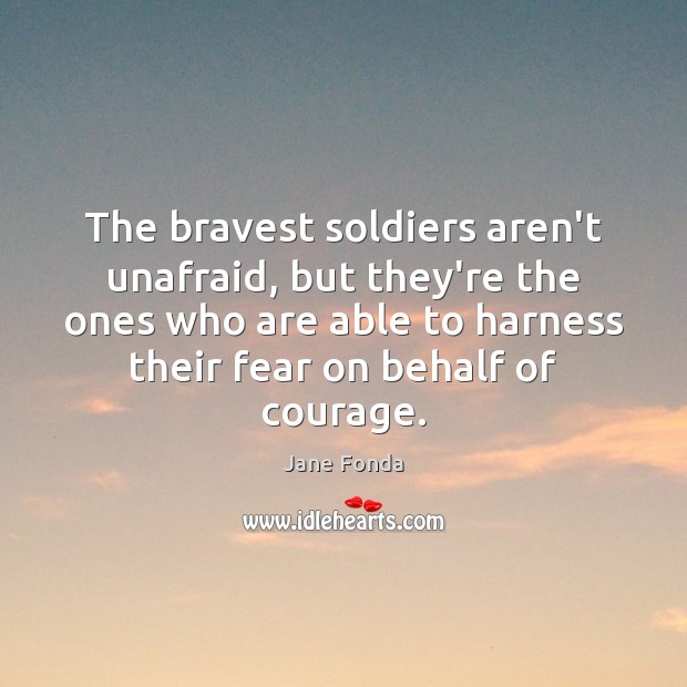 The bravest soldiers aren’t unafraid, but they’re the ones who are able 