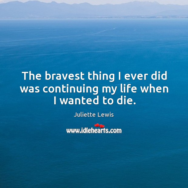 The bravest thing I ever did was continuing my life when I wanted to die. Juliette Lewis Picture Quote
