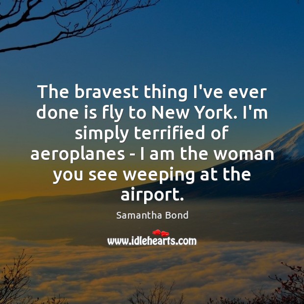 The bravest thing I’ve ever done is fly to New York. I’m Samantha Bond Picture Quote