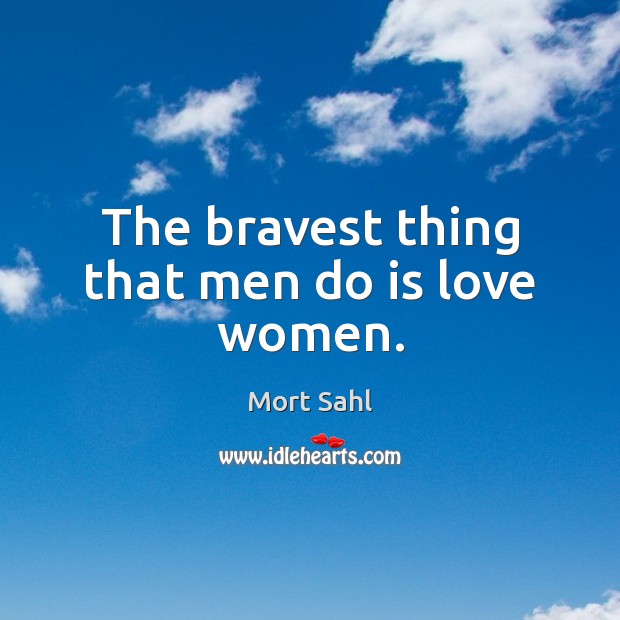 The bravest thing that men do is love women. 