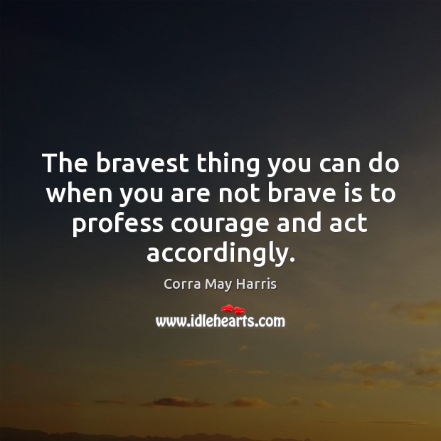The bravest thing you can do when you are not brave is Corra May Harris Picture Quote