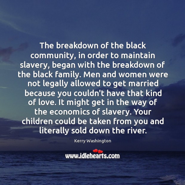 The breakdown of the black community, in order to maintain slavery, began Kerry Washington Picture Quote
