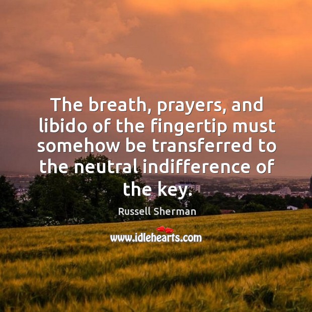 The breath, prayers, and libido of the fingertip must somehow be transferred Russell Sherman Picture Quote