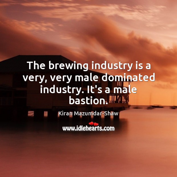 The brewing industry is a very, very male dominated industry. It’s a male bastion. Kiran Mazumdar-Shaw Picture Quote