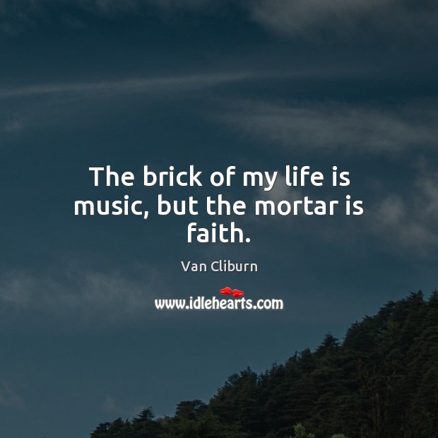 The brick of my life is music, but the mortar is faith. Van Cliburn Picture Quote