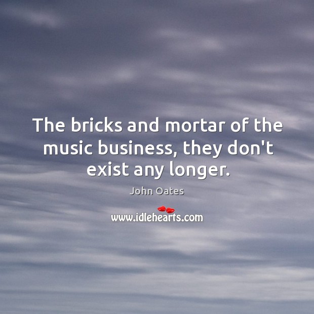 The bricks and mortar of the music business, they don’t exist any longer. John Oates Picture Quote
