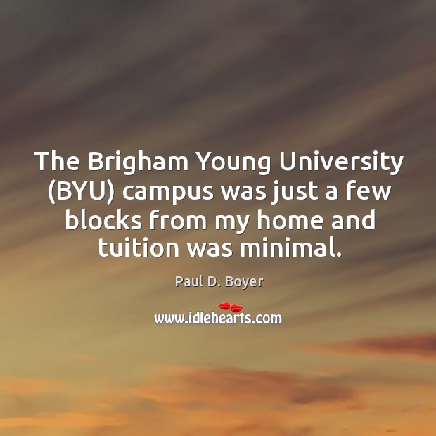 The brigham young university (byu) campus was just a few blocks from my home and tuition was minimal. Paul D. Boyer Picture Quote