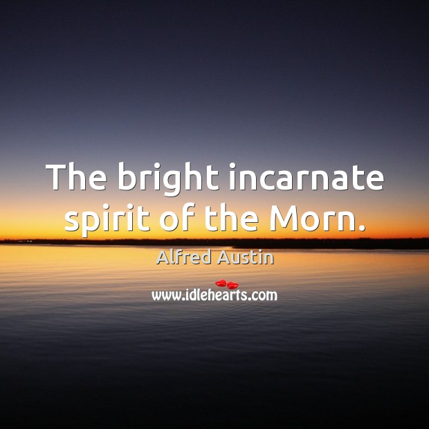 The bright incarnate spirit of the Morn. Alfred Austin Picture Quote