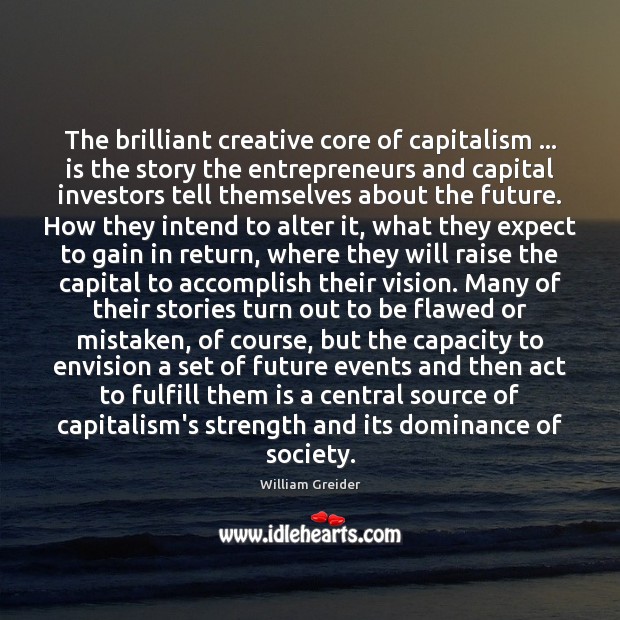 The brilliant creative core of capitalism … is the story the entrepreneurs and William Greider Picture Quote