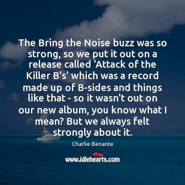 The Bring the Noise buzz was so strong, so we put it Charlie Benante Picture Quote