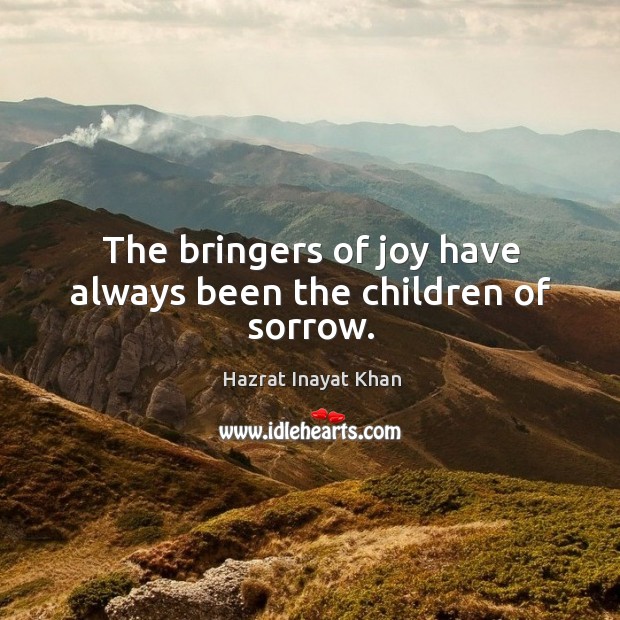 The bringers of joy have always been the children of sorrow. Hazrat Inayat Khan Picture Quote