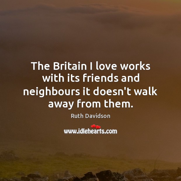 The Britain I love works with its friends and neighbours it doesn’t walk away from them. 