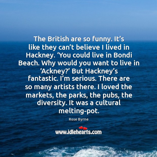 The british are so funny. It’s like they can’t believe I lived in hackney. Rose Byrne Picture Quote