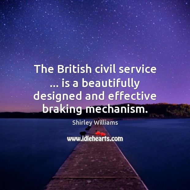 The British civil service … is a beautifully designed and effective braking mechanism. Shirley Williams Picture Quote