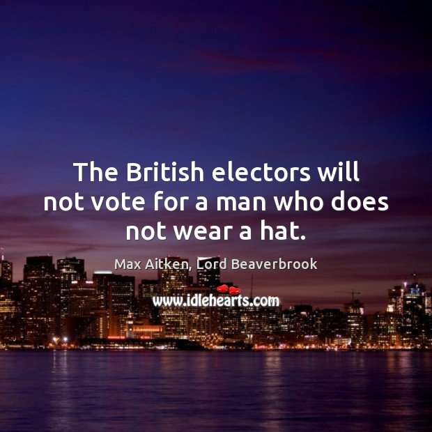 The British electors will not vote for a man who does not wear a hat. Max Aitken, Lord Beaverbrook Picture Quote