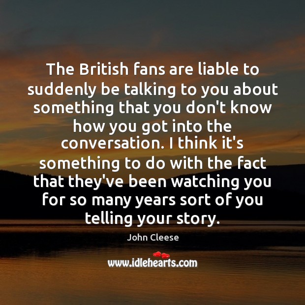 The British fans are liable to suddenly be talking to you about John Cleese Picture Quote