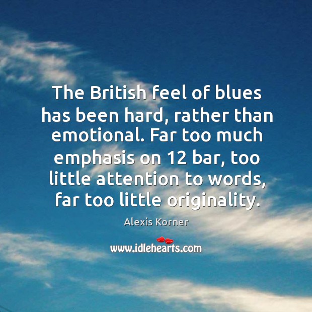 The british feel of blues has been hard, rather than emotional. Far too much emphasis on 12 bar Alexis Korner Picture Quote
