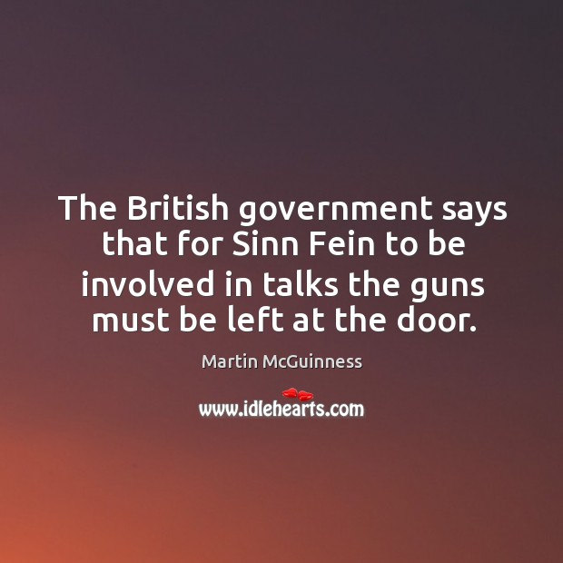 The british government says that for sinn fein to be involved in talks the guns must be left at the door. Martin McGuinness Picture Quote