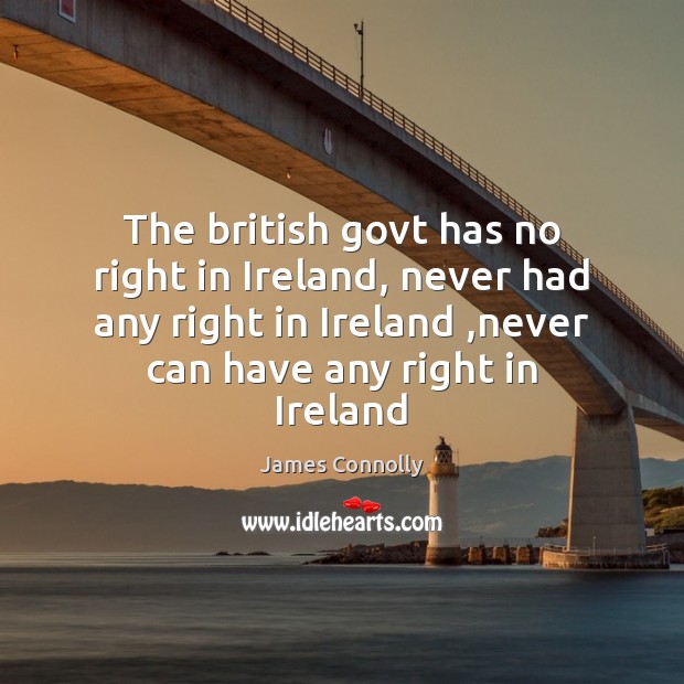The british govt has no right in Ireland, never had any right James Connolly Picture Quote
