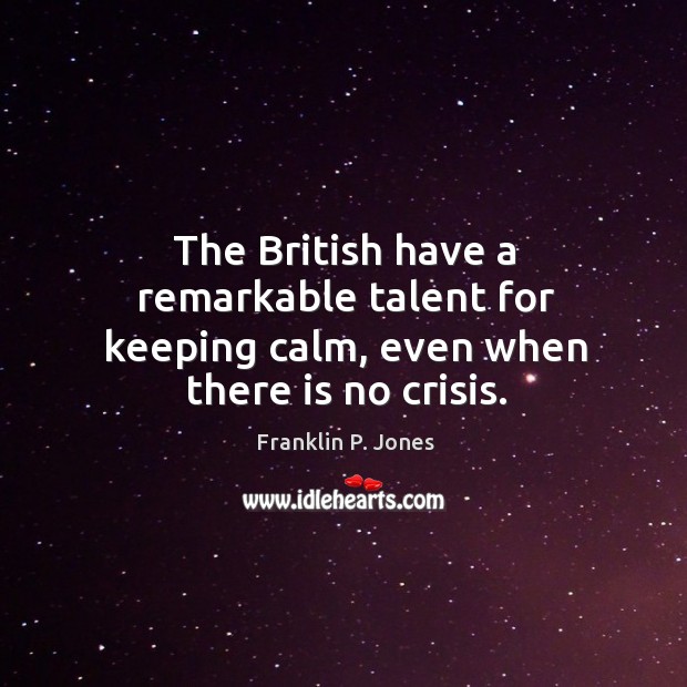 The british have a remarkable talent for keeping calm, even when there is no crisis. Franklin P. Jones Picture Quote