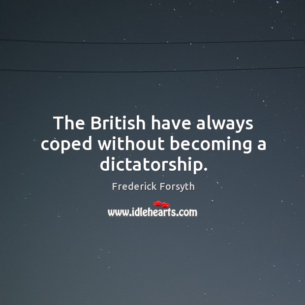 The british have always coped without becoming a dictatorship. Frederick Forsyth Picture Quote