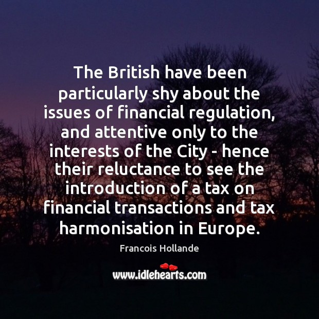 The British have been particularly shy about the issues of financial regulation, Francois Hollande Picture Quote