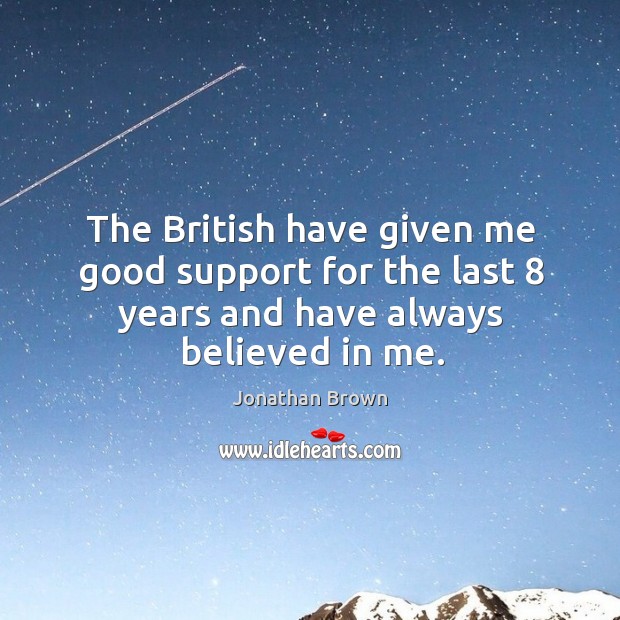 The british have given me good support for the last 8 years and have always believed in me. Jonathan Brown Picture Quote