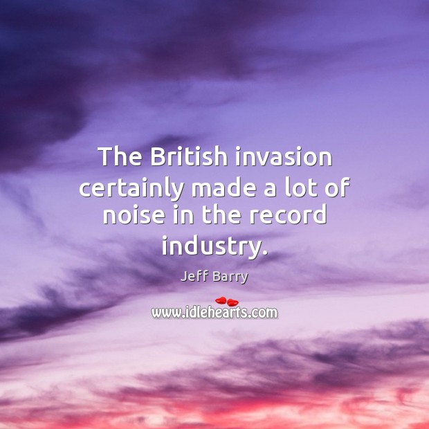 The British invasion certainly made a lot of noise in the record industry. Jeff Barry Picture Quote