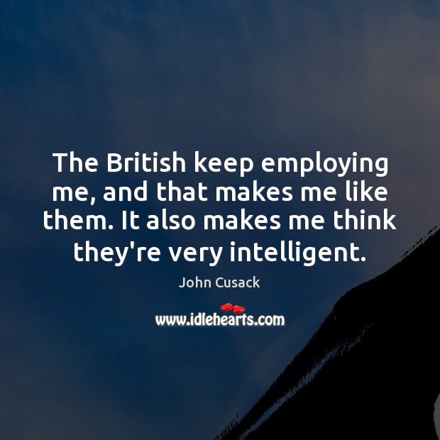 The British keep employing me, and that makes me like them. It John Cusack Picture Quote