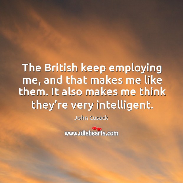 The british keep employing me, and that makes me like them. It also makes me think they’re very intelligent. John Cusack Picture Quote